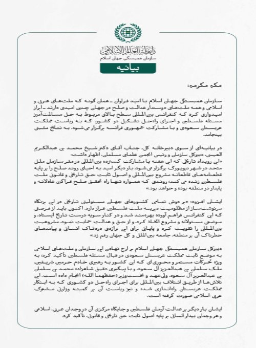 سازمان همبستگی جهان اسلام با امید فراوان ـ همان‌گونه که ملت‌های عربی و اسلامی و همه ملت‌های دوستدار عدالت و صلح در جهان چنین امیدی دارند ـ ابراز امیدواری کرد که کنفرانس بین‌المللی سطح بالای مربوط به حل مسالمت‌آمیز مسئله فلسطین و اجرای راه‌حل تشکیل دو کشور، که به ریاست مملكت عربستان سعودی و با مشارکت جمهوری فرانسه برگزار می‌شود، به نتایج مثبتی بینجامد.