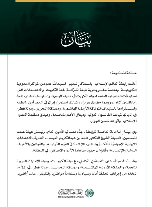 رابطةُ العالم الإسلامي تُدين استهداف عددٍ من المراكز الحدودية الكويتية ومنصة حفر بحرية وقنصليتها في البصرة وناقلتي نفط إماراتيتين واستمرار إيران في استهداف الأردن والبحرين وقطر
