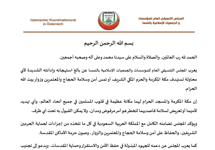 يعرب المجلس التنسيقي العام للمؤسسات والجمعيات الإسلامية بالنمسا عن بالغ استهجانه وإدانته الشديدة لأي محاولة تستهدف مكة المكرمة والحرم المكي الشريف أو تمس أمن وسلامة الحجاج والمعتمرين وزوار بيت الله الحرام