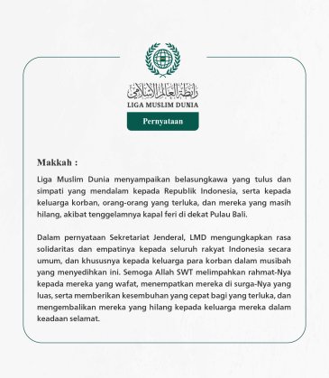 Liga Muslim Dunia menyampaikan belasungkawa yang tulus dan simpati yang mendalam kepada Republik Indonesia, serta kepada keluarga korban, orang-orang yang terluka, dan mereka yang masih hilang, akibat tenggelamnya kapal feri di dekat Pulau Bali.