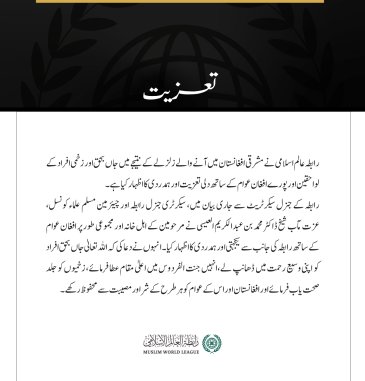 رابطہ عالم اسلامی نے مشرقی افغانستان میں آنے والے زلزلے کے نتیجے میں جاں بحق اور زخمی افراد کے لواحقین اور پورے افغان عوام کے ساتھ دلی تعزیت اور ہمدردی کا اظہار کیا ہے۔