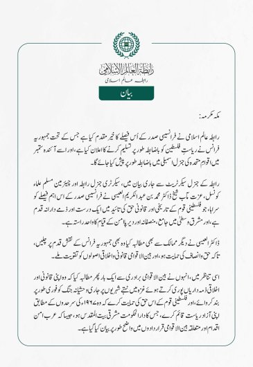 رابطہ عالم اسلامی نے فرانسیسی صدر کے اُس فیصلے کا خیرمقدم کیا ہے جس کے تحت جمہوریہ فرانس نے ریاستِ فلسطین کو باضابطہ طور پر تسلیم کرنے کا اعلان کیا ہے، اور اسے آئندہ ستمبر میں اقوامِ متحدہ کی جنرل اسمبلی میں باضابطہ طور پر پیش کیا جائے گا۔