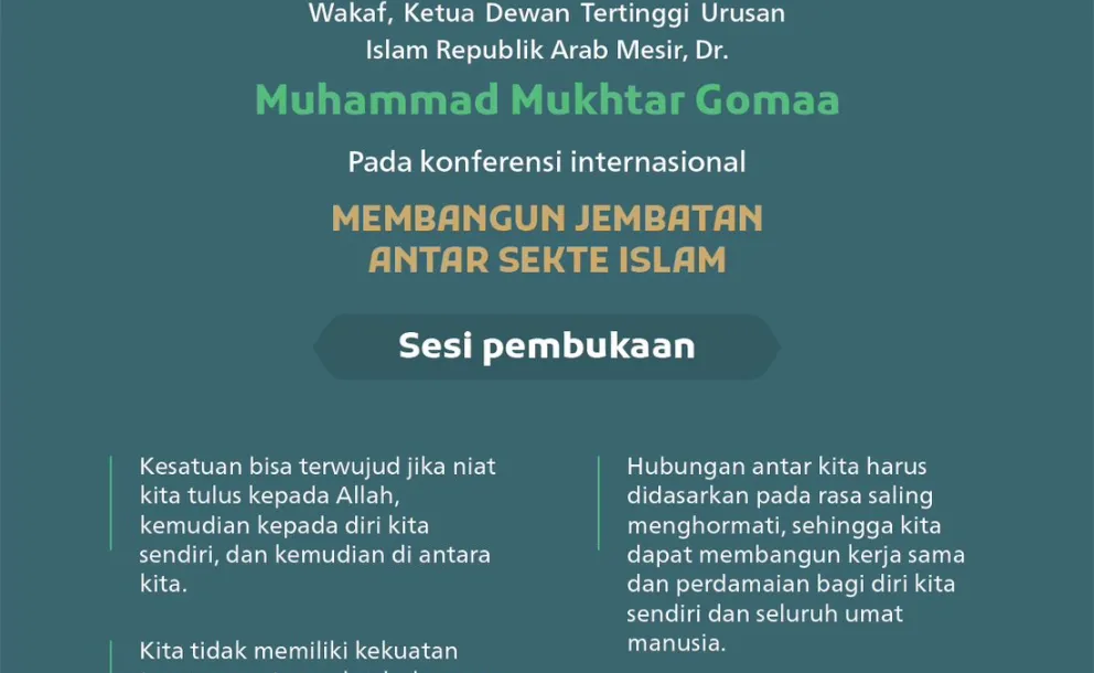 “Kita tidak memiliki kekuatan tanpa persatuan.” Kutipan dari pidato Yang Mulia Menteri Wakaf, Ketua Dewan Tertinggi Urusan Islam Republik Arab Mesir, Syekh Dr. Muhammad Mukhtar Gomaa, pada konferensi internasional: “Membangun Jembatan Antar Mazhab Islam.”