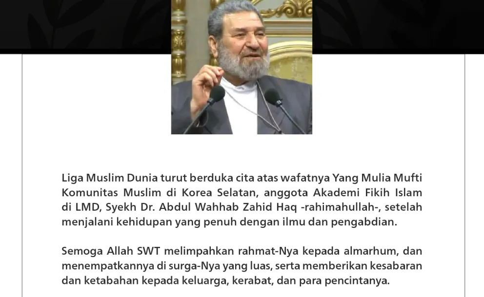 Liga Muslim Dunia turut berduka cita atas wafatnya Yang Mulia Mufti Komunitas Muslim di Korea Selatan, anggota Akademi Fikih Islam di LMD, Syekh Dr. Abdul Wahab Zahid Haq -rahimahullah-, setelah menjalani kehidupan yang penuh dengan ilmu dan pengabdian.