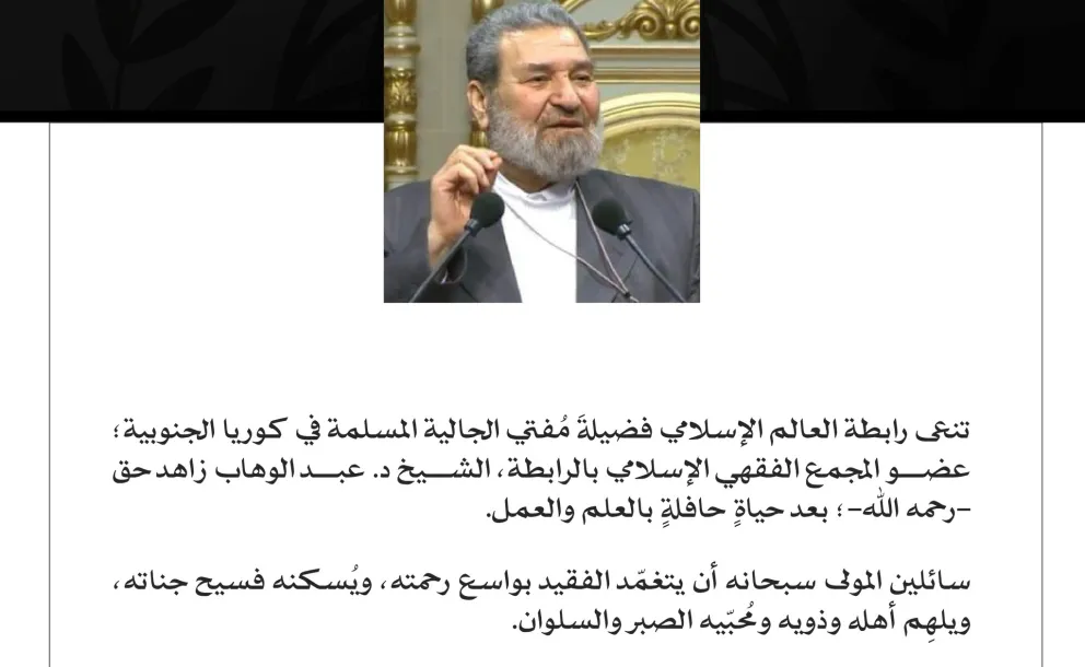 تنعى ⁧رابطة العالم الإسلامي‬⁩ فضيلةَ مُفتي الجالية المسلمة في كوريا الجنوبية؛ عضو المجمع الفقهي الإسلامي بالرابطة، الشيخ د. عبد الوهاب زاهد حق -رحمه الله-؛ بعد حياةٍ حافلةٍ بالعلم والعمل. سائلين المولى سبحانه أن يتغمّد الفقيد بواسع رحمته، ويُسكنه فسيح جناته، ويلهِم أهله وذويه ومُحبّيه الصبر والسلوان.
